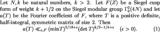 \begin{thm}
Let $N, k$\ be natural numbers, $k>2$. Let $F(Z)$\ be a Siegel cusp ...
...psilon} (\det
T)^{k/2-1/4+\epsilon} \quad (\epsilon >0).
\end{equation}\end{thm}